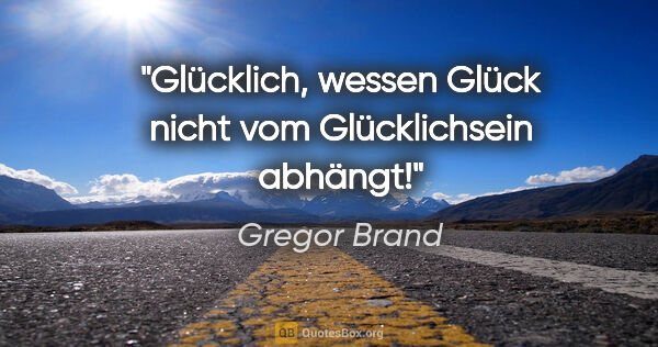 Gregor Brand Zitat: "Glücklich, wessen Glück nicht vom Glücklichsein abhängt!"