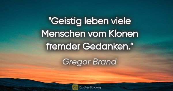 Gregor Brand Zitat: "Geistig leben viele Menschen vom Klonen fremder Gedanken."
