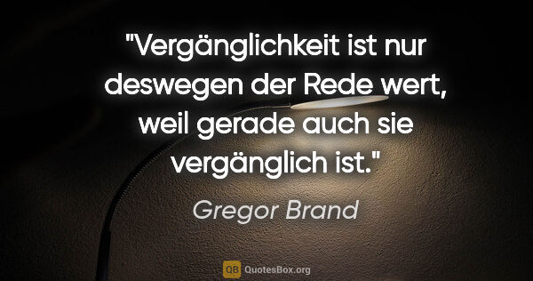Gregor Brand Zitat: "Vergänglichkeit ist nur deswegen der Rede wert, weil gerade..."