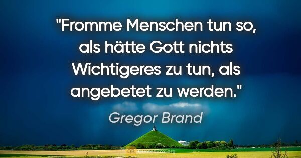 Gregor Brand Zitat: "Fromme Menschen tun so, als hätte Gott nichts Wichtigeres zu..."