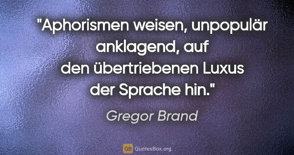 Gregor Brand Zitat: "Aphorismen weisen, unpopulär anklagend,
auf den übertriebenen..."