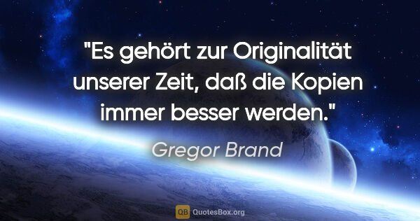 Gregor Brand Zitat: "Es gehört zur Originalität unserer Zeit,
daß die Kopien immer..."