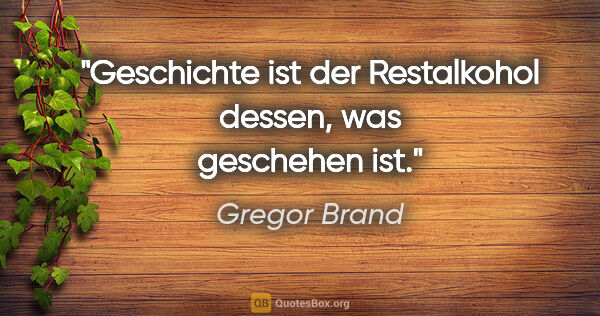 Gregor Brand Zitat: "Geschichte ist der Restalkohol dessen, was geschehen ist."