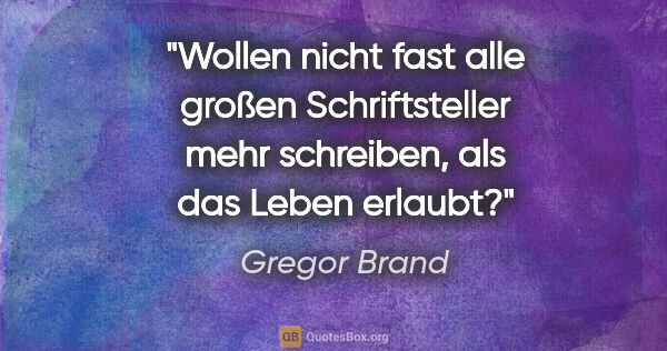 Gregor Brand Zitat: "Wollen nicht fast alle großen Schriftsteller
mehr schreiben,..."