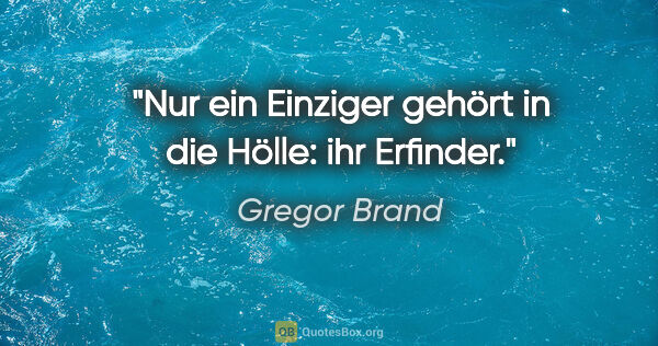 Gregor Brand Zitat: "Nur ein Einziger gehört in die Hölle: ihr Erfinder."