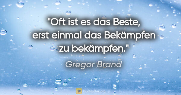 Gregor Brand Zitat: "Oft ist es das Beste, erst einmal das Bekämpfen zu bekämpfen."