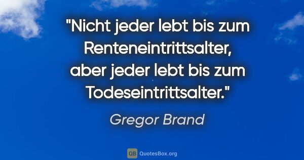 Gregor Brand Zitat: "Nicht jeder lebt bis zum Renteneintrittsalter,
aber jeder lebt..."