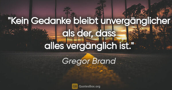 Gregor Brand Zitat: "Kein Gedanke bleibt unvergänglicher als der,
dass alles..."