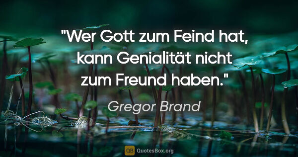 Gregor Brand Zitat: "Wer Gott zum Feind hat, kann Genialität
nicht zum Freund haben."