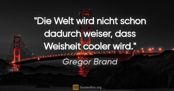 Gregor Brand Zitat: "Die Welt wird nicht schon dadurch weiser,
dass Weisheit cooler..."
