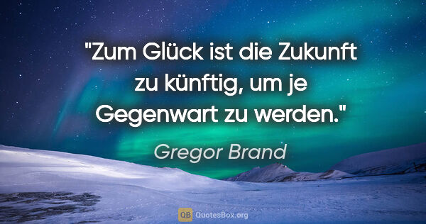 Gregor Brand Zitat: "Zum Glück ist die Zukunft zu künftig,
um je Gegenwart zu werden."