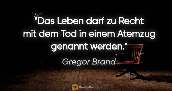 Gregor Brand Zitat: "Das Leben darf zu Recht mit dem Tod
in einem Atemzug genannt..."