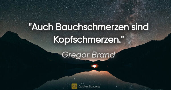 Gregor Brand Zitat: "Auch Bauchschmerzen sind Kopfschmerzen."