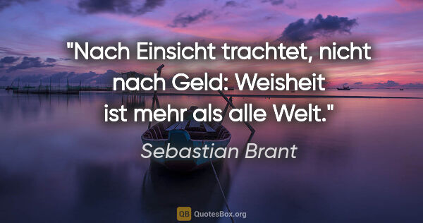 Sebastian Brant Zitat: "Nach Einsicht trachtet, nicht nach Geld:

Weisheit ist mehr..."