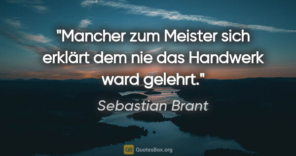 Sebastian Brant Zitat: "Mancher zum Meister sich erklärt

dem nie das Handwerk ward..."