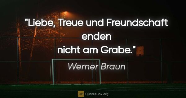 Werner Braun Zitat: "Liebe, Treue und Freundschaft enden nicht am Grabe."