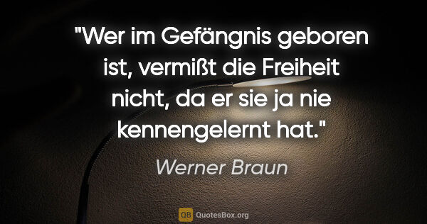 Werner Braun Zitat: "Wer im Gefängnis geboren ist, vermißt die Freiheit nicht, da..."
