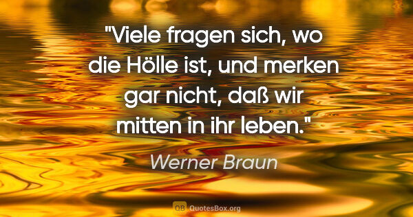 Werner Braun Zitat: "Viele fragen sich, wo die Hölle ist, und merken gar nicht, daß..."