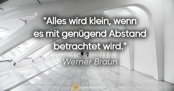 Werner Braun Zitat: "Alles wird klein, wenn es mit genügend Abstand betrachtet wird."