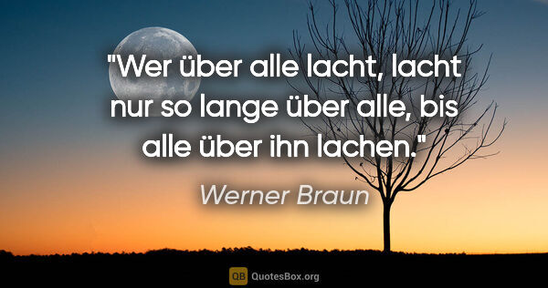 Werner Braun Zitat: "Wer über alle lacht, lacht nur so lange über alle, bis alle..."