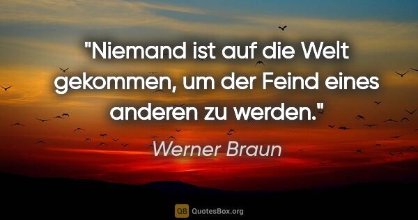 Werner Braun Zitat: "Niemand ist auf die Welt gekommen, um der Feind eines anderen..."