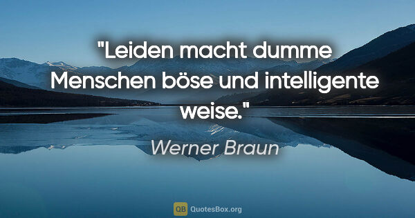 Werner Braun Zitat: "Leiden macht dumme Menschen böse und intelligente weise."