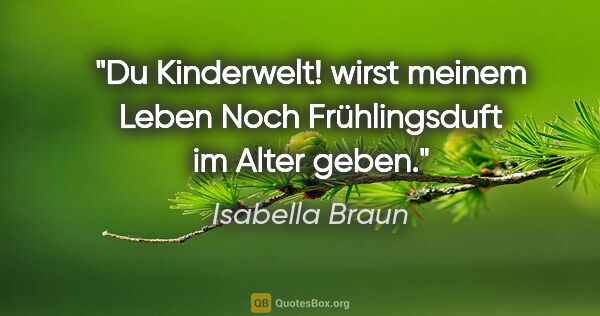 Isabella Braun Zitat: "Du Kinderwelt! wirst meinem Leben
Noch Frühlingsduft im Alter..."