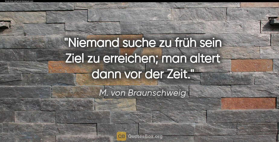 M. von Braunschweig Zitat: "Niemand suche zu früh sein Ziel zu erreichen;
man altert dann..."