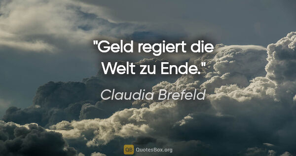 Claudia Brefeld Zitat: "Geld regiert die Welt zu Ende."