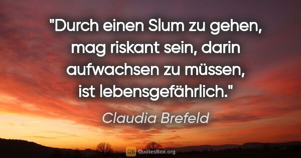 Claudia Brefeld Zitat: "Durch einen Slum zu gehen, mag riskant sein, darin aufwachsen..."