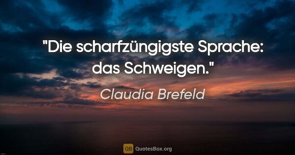 Claudia Brefeld Zitat: "Die scharfzüngigste Sprache: das Schweigen."