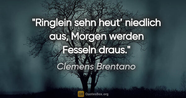 Clemens Brentano Zitat: "Ringlein sehn heut’ niedlich aus,

Morgen werden Fesseln draus."