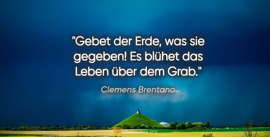 Clemens Brentano Zitat: "Gebet der Erde, was sie gegeben! Es blühet das Leben über dem..."