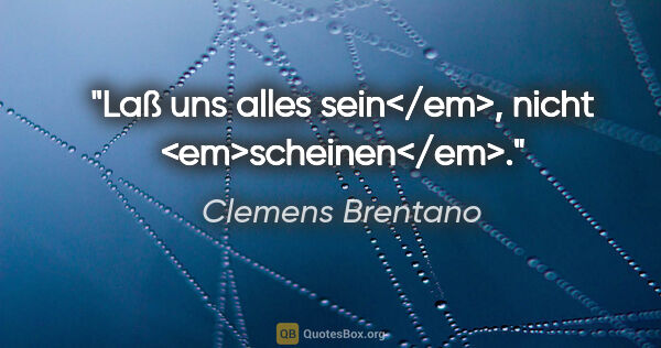Clemens Brentano Zitat: "Laß uns alles sein</em>, nicht <em>scheinen</em>."