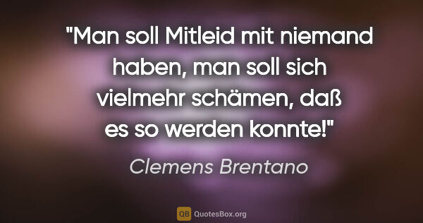Clemens Brentano Zitat: "Man soll Mitleid mit niemand haben, man soll sich vielmehr..."