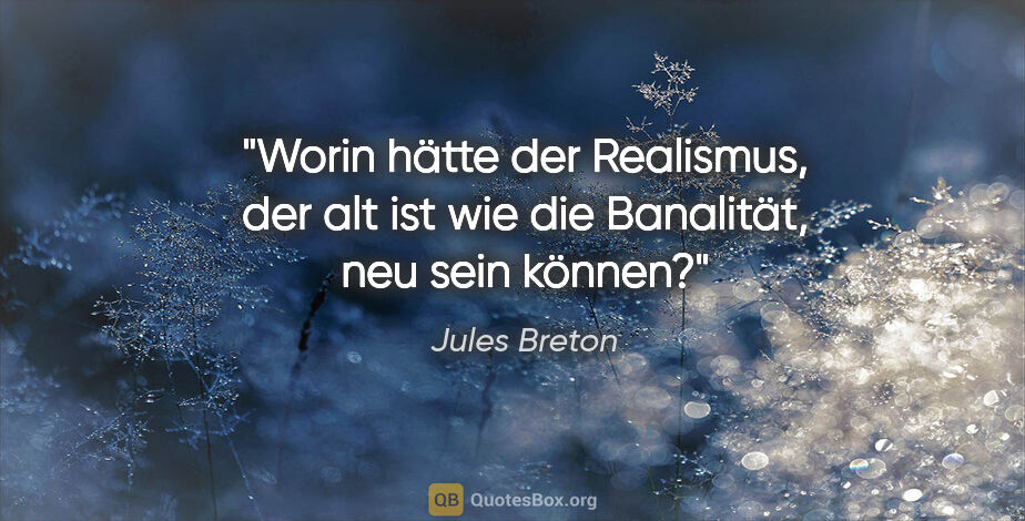 Jules Breton Zitat: "Worin hätte der Realismus, der alt ist wie die Banalität, neu..."