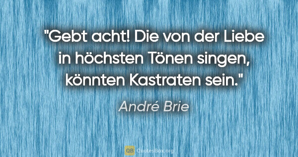 André Brie Zitat: "Gebt acht! Die von der Liebe in höchsten Tönen singen,
könnten..."