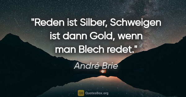 André Brie Zitat: "Reden ist Silber, Schweigen ist dann Gold, wenn man Blech redet."