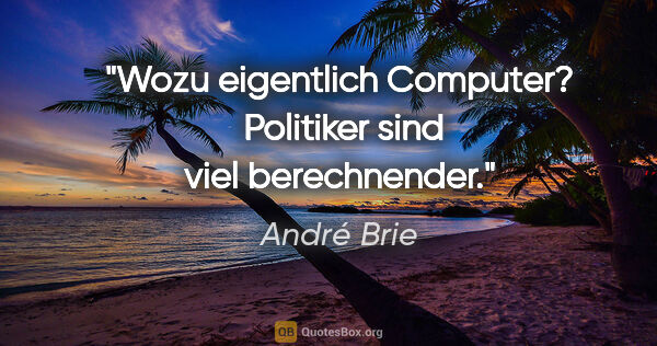 André Brie Zitat: "Wozu eigentlich Computer? 
Politiker sind viel berechnender."
