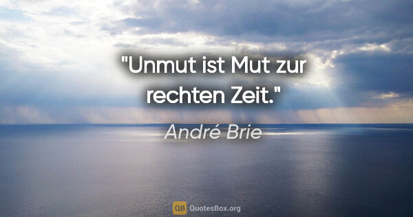 André Brie Zitat: "Unmut ist Mut zur rechten Zeit."