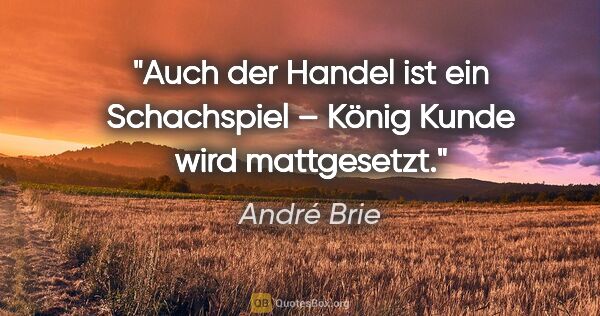 André Brie Zitat: "Auch der Handel ist ein Schachspiel –
König Kunde wird..."
