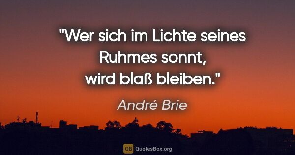 André Brie Zitat: "Wer sich im Lichte seines Ruhmes sonnt,
wird blaß bleiben."