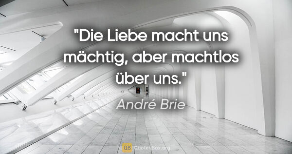André Brie Zitat: "Die Liebe macht uns mächtig, aber machtlos über uns."