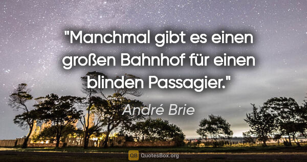 André Brie Zitat: "Manchmal gibt es einen großen Bahnhof
für einen blinden..."