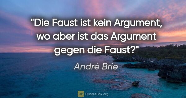 André Brie Zitat: "Die Faust ist kein Argument, wo aber ist das Argument gegen..."