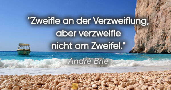 André Brie Zitat: "Zweifle an der Verzweiflung,
aber verzweifle nicht am Zweifel."