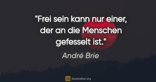 André Brie Zitat: "Frei sein kann nur einer, der an die Menschen gefesselt ist."