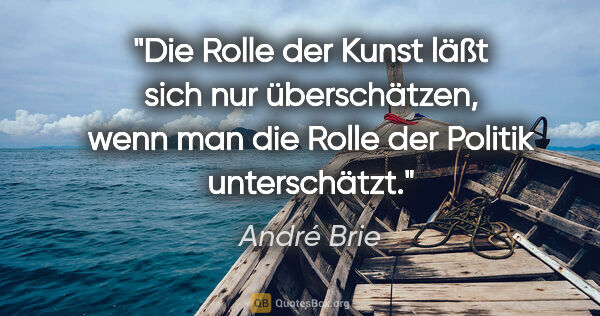 André Brie Zitat: "Die Rolle der Kunst läßt sich nur überschätzen,
wenn man die..."