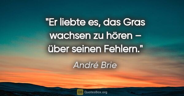 André Brie Zitat: "Er liebte es, das Gras wachsen zu hören –
über seinen Fehlern."