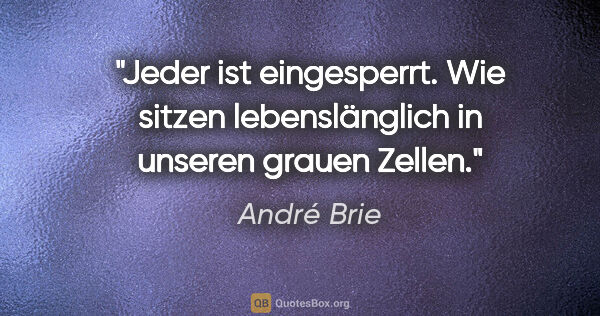 André Brie Zitat: "Jeder ist eingesperrt. Wie sitzen lebenslänglich
in unseren..."